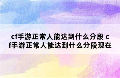 cf手游正常人能达到什么分段 cf手游正常人能达到什么分段现在